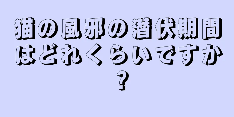 猫の風邪の潜伏期間はどれくらいですか？