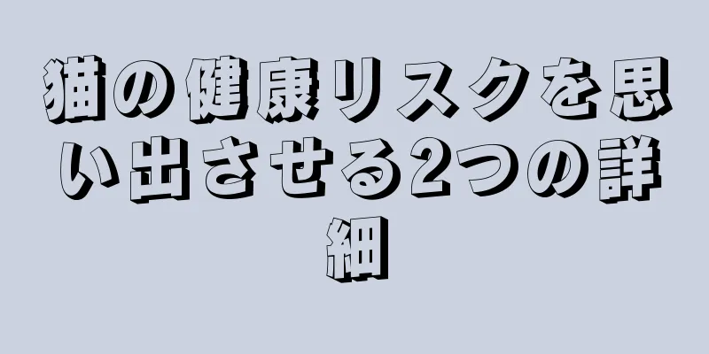 猫の健康リスクを思い出させる2つの詳細