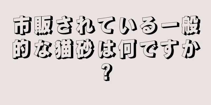 市販されている一般的な猫砂は何ですか?