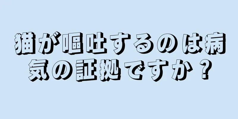 猫が嘔吐するのは病気の証拠ですか？