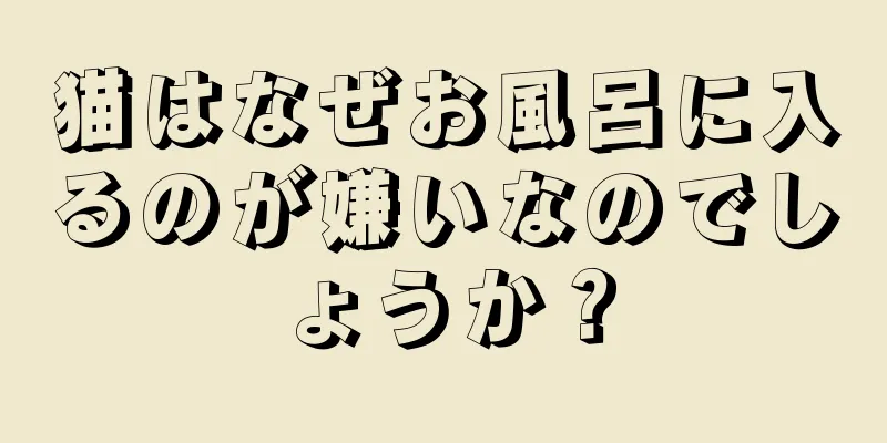 猫はなぜお風呂に入るのが嫌いなのでしょうか？