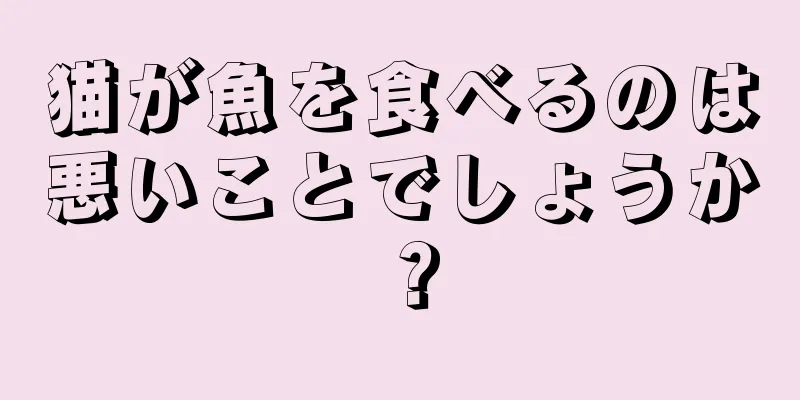 猫が魚を食べるのは悪いことでしょうか？