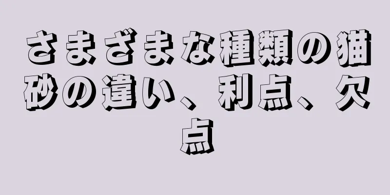 さまざまな種類の猫砂の違い、利点、欠点