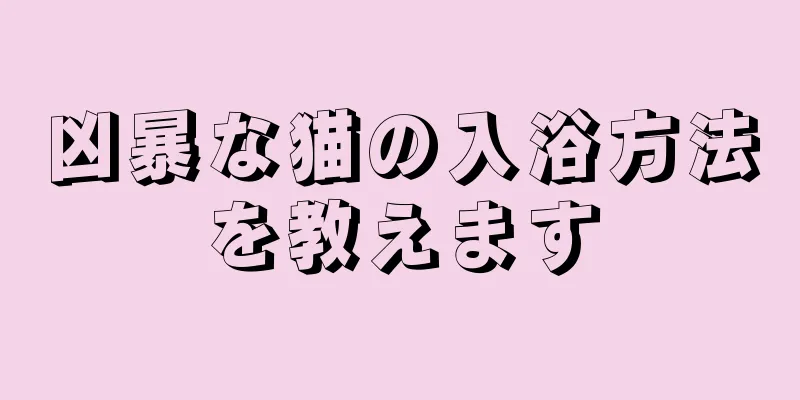 凶暴な猫の入浴方法を教えます