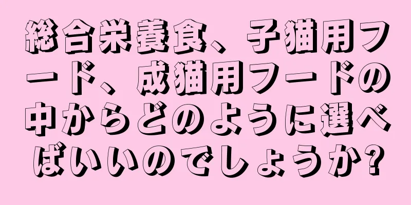 総合栄養食、子猫用フード、成猫用フードの中からどのように選べばいいのでしょうか?