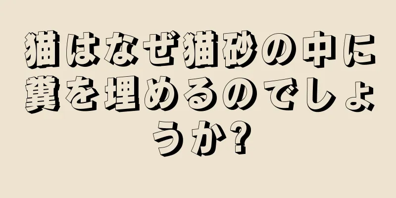猫はなぜ猫砂の中に糞を埋めるのでしょうか?