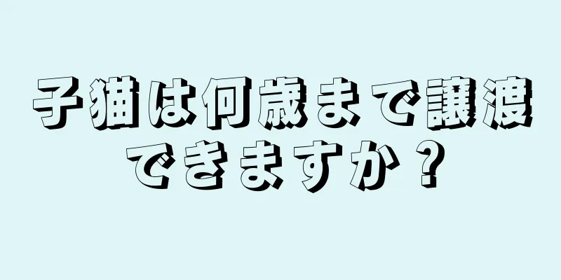 子猫は何歳まで譲渡できますか？