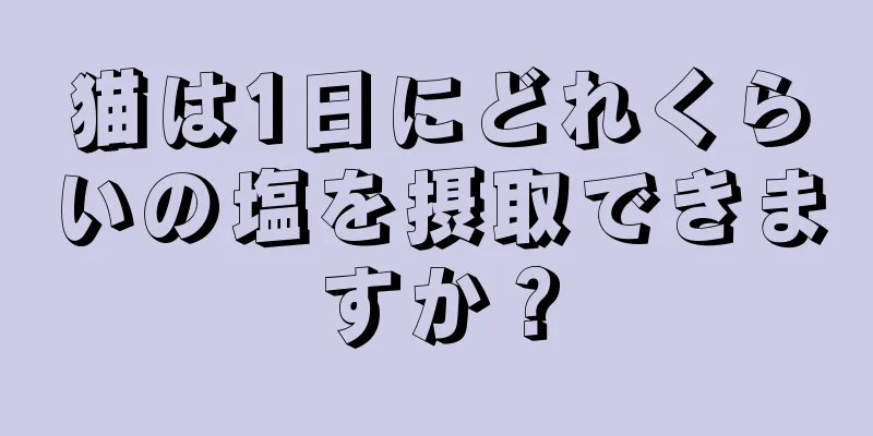 猫は1日にどれくらいの塩を摂取できますか？
