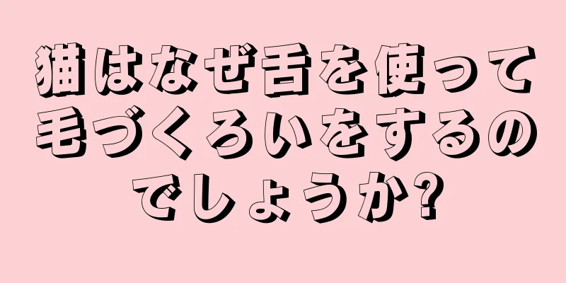 猫はなぜ舌を使って毛づくろいをするのでしょうか?