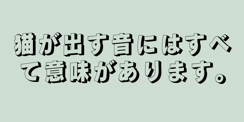 猫が出す音にはすべて意味があります。
