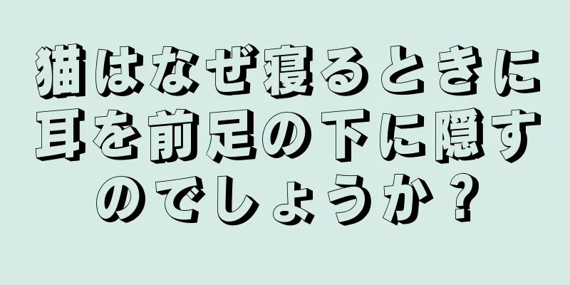 猫はなぜ寝るときに耳を前足の下に隠すのでしょうか？