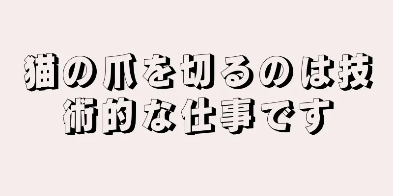 猫の爪を切るのは技術的な仕事です