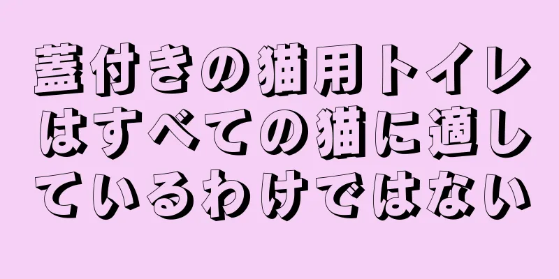 蓋付きの猫用トイレはすべての猫に適しているわけではない