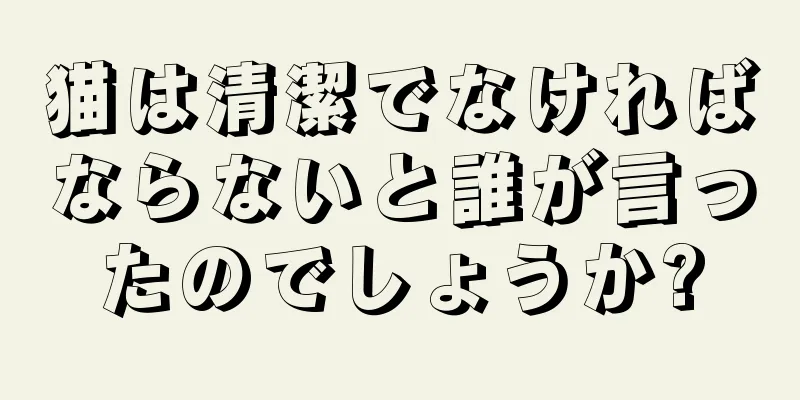 猫は清潔でなければならないと誰が言ったのでしょうか?