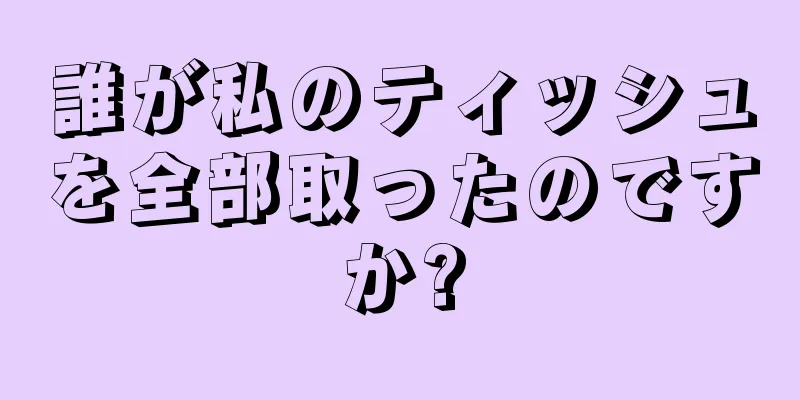 誰が私のティッシュを全部取ったのですか?