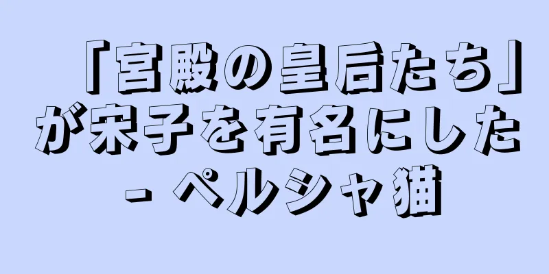 「宮殿の皇后たち」が宋子を有名にした - ペルシャ猫