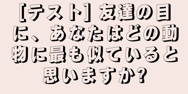 [テスト] 友達の目に、あなたはどの動物に最も似ていると思いますか?