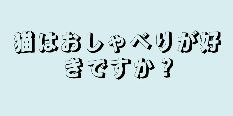 猫はおしゃべりが好きですか？