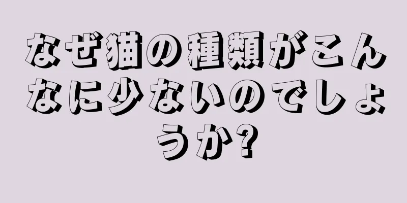 なぜ猫の種類がこんなに少ないのでしょうか?