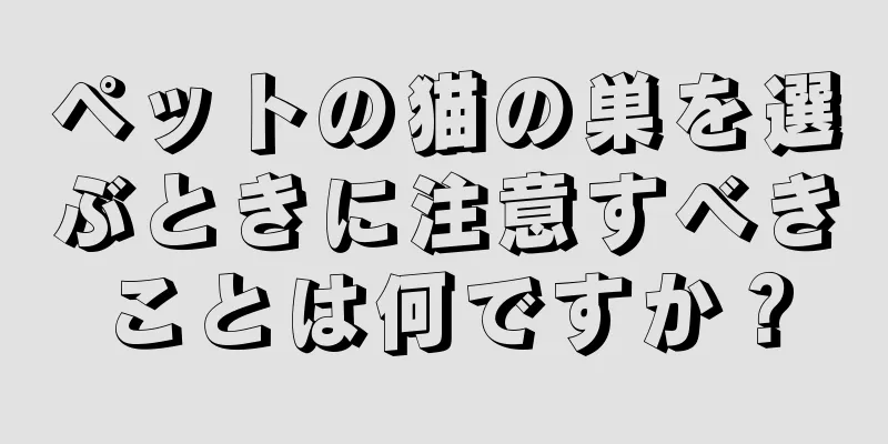 ペットの猫の巣を選ぶときに注意すべきことは何ですか？