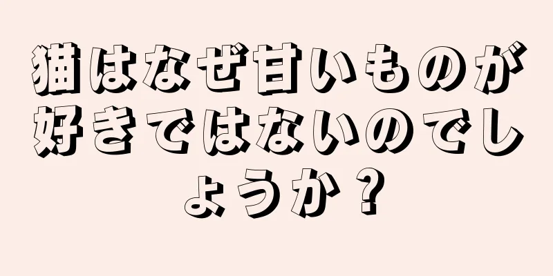 猫はなぜ甘いものが好きではないのでしょうか？