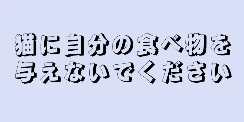 猫に自分の食べ物を与えないでください