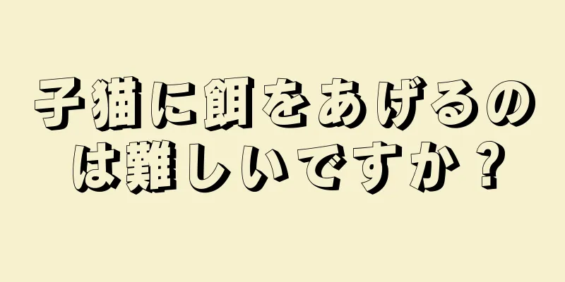 子猫に餌をあげるのは難しいですか？