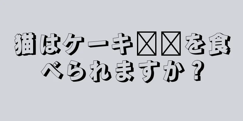 猫はケーキ​​を食べられますか？