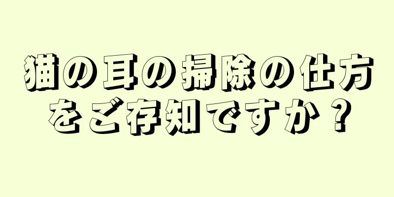 猫の耳の掃除の仕方をご存知ですか？