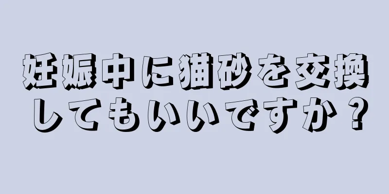 妊娠中に猫砂を交換してもいいですか？