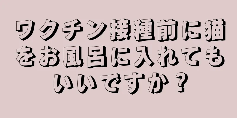 ワクチン接種前に猫をお風呂に入れてもいいですか？