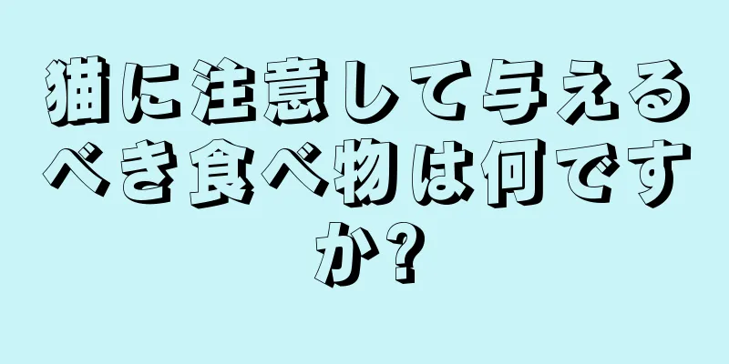猫に注意して与えるべき食べ物は何ですか?