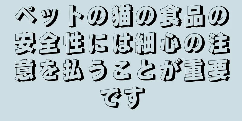 ペットの猫の食品の安全性には細心の注意を払うことが重要です