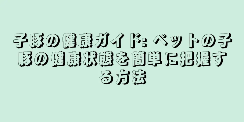 子豚の健康ガイド: ペットの子豚の健康状態を簡単に把握する方法