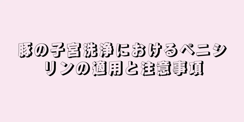 豚の子宮洗浄におけるペニシリンの適用と注意事項