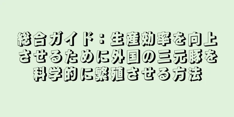 総合ガイド：生産効率を向上させるために外国の三元豚を科学的に繁殖させる方法