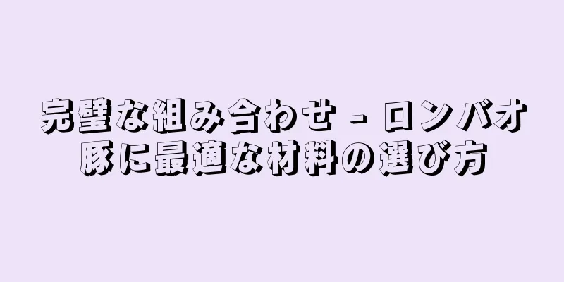 完璧な組み合わせ - ロンバオ豚に最適な材料の選び方