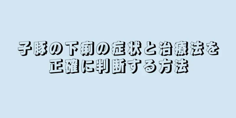 子豚の下痢の症状と治療法を正確に判断する方法