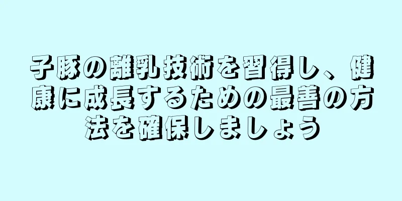 子豚の離乳技術を習得し、健康に成長するための最善の方法を確保しましょう