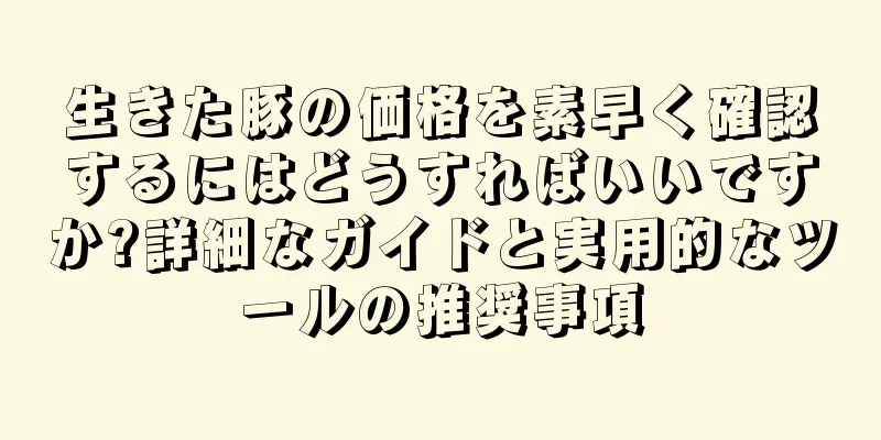 生きた豚の価格を素早く確認するにはどうすればいいですか?詳細なガイドと実用的なツールの推奨事項