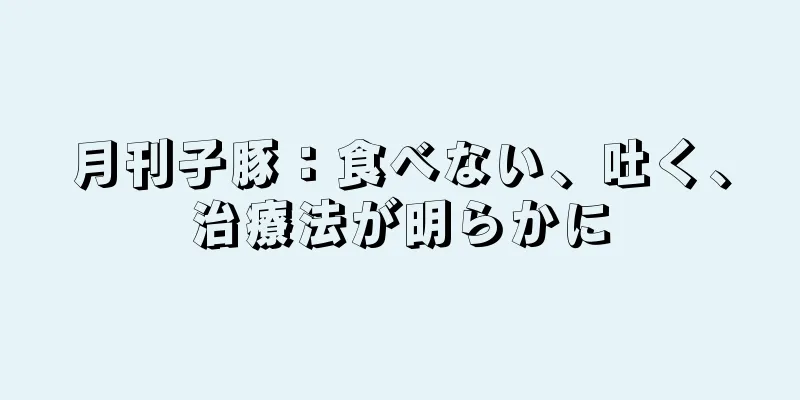 月刊子豚：食べない、吐く、治療法が明らかに