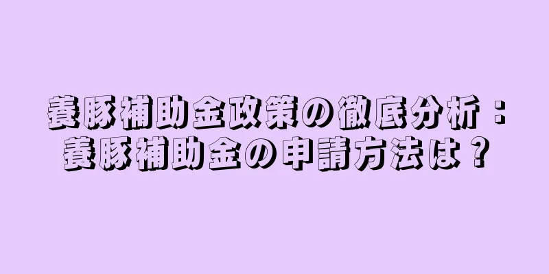 養豚補助金政策の徹底分析：養豚補助金の申請方法は？