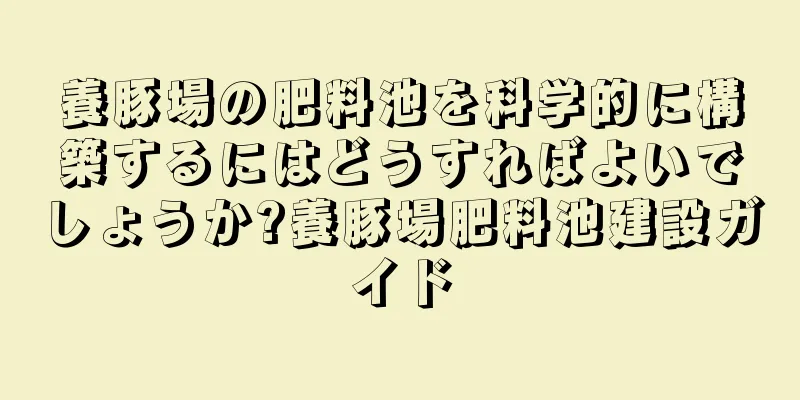 養豚場の肥料池を科学的に構築するにはどうすればよいでしょうか?養豚場肥料池建設ガイド