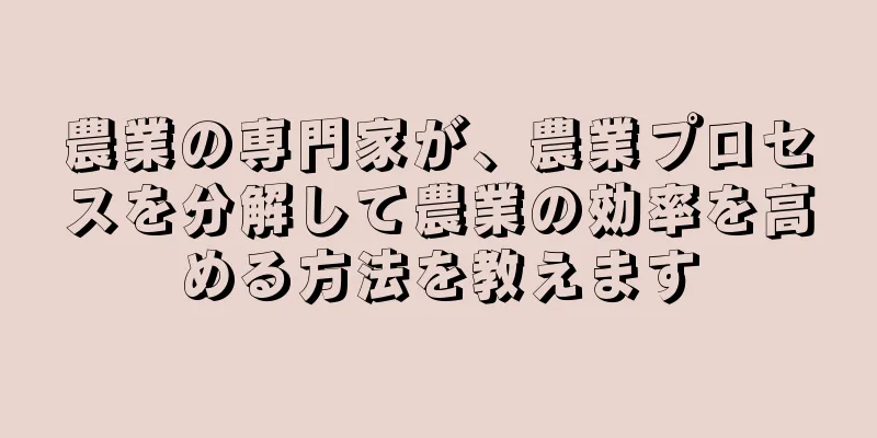 農業の専門家が、農業プロセスを分解して農業の効率を高める方法を教えます