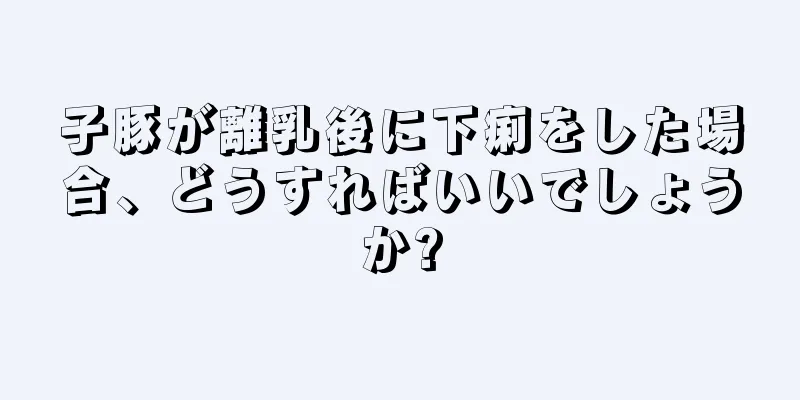 子豚が離乳後に下痢をした場合、どうすればいいでしょうか?