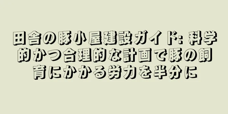 田舎の豚小屋建設ガイド: 科学的かつ合理的な計画で豚の飼育にかかる労力を半分に