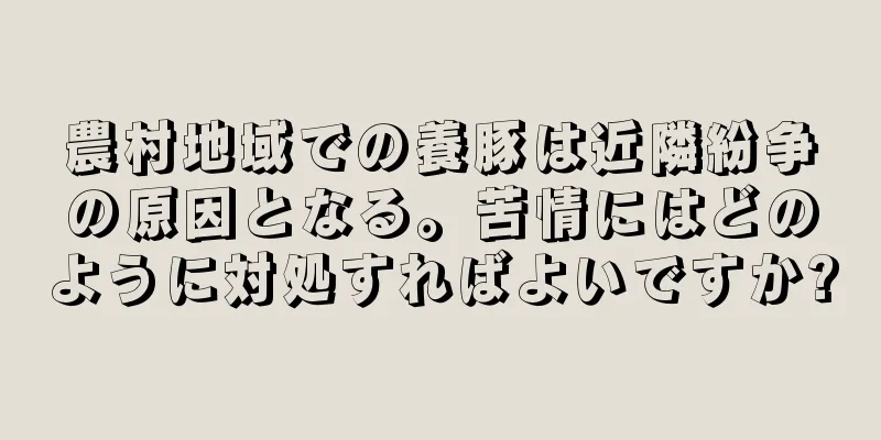 農村地域での養豚は近隣紛争の原因となる。苦情にはどのように対処すればよいですか?