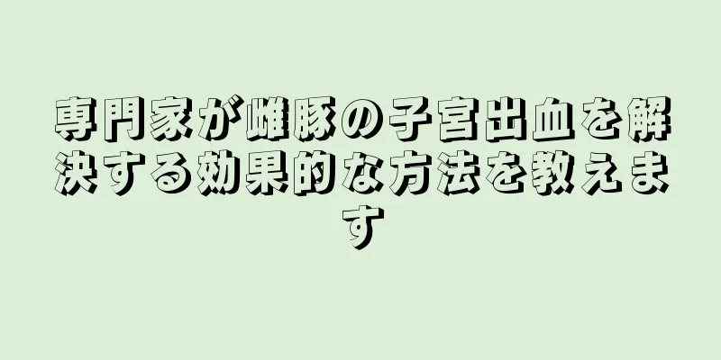 専門家が雌豚の子宮出血を解決する効果的な方法を教えます