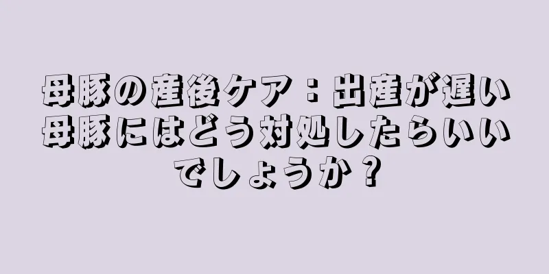 母豚の産後ケア：出産が遅い母豚にはどう対処したらいいでしょうか？