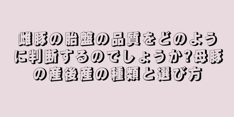 雌豚の胎盤の品質をどのように判断するのでしょうか?母豚の産後産の種類と選び方